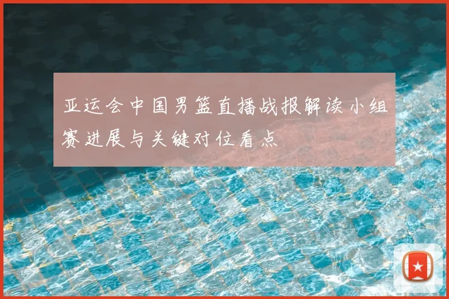亚运会中国男篮直播战报解读小组赛进展与关键对位看点