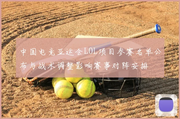 中国电竞亚运会LOL项目参赛名单公布与战术调整影响赛事对阵安排