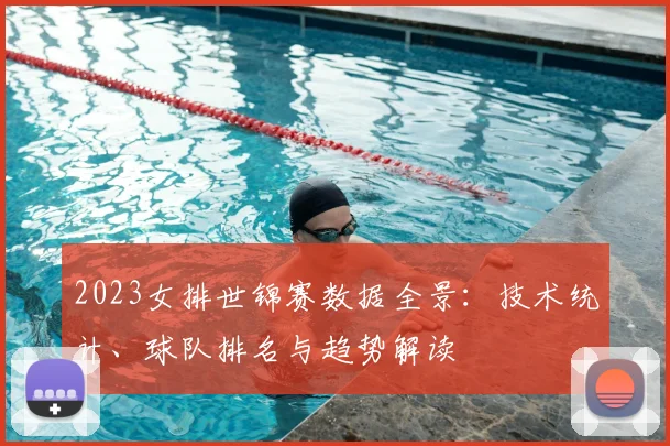 2023女排世锦赛数据全景:技术统计、球队排名与趋势解读