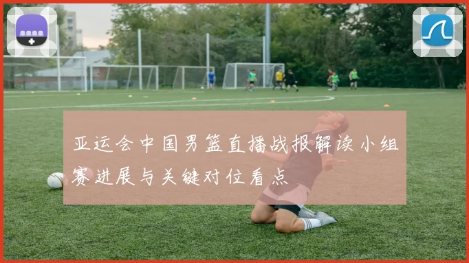 亚运会中国男篮直播战报解读小组赛进展与关键对位看点