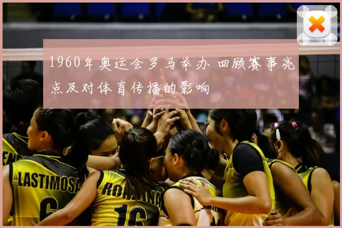 1960年奥运会罗马举办 回顾赛事亮点及对体育传播的影响