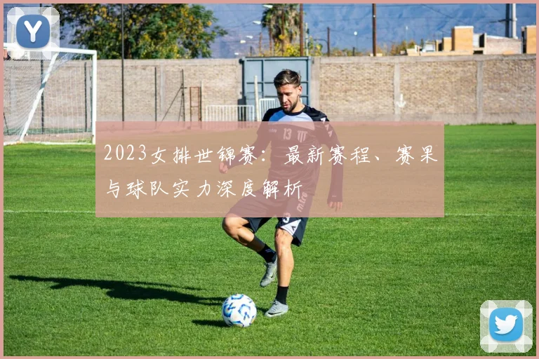 2023女排世锦赛：最新赛程、赛果与球队实力深度解析