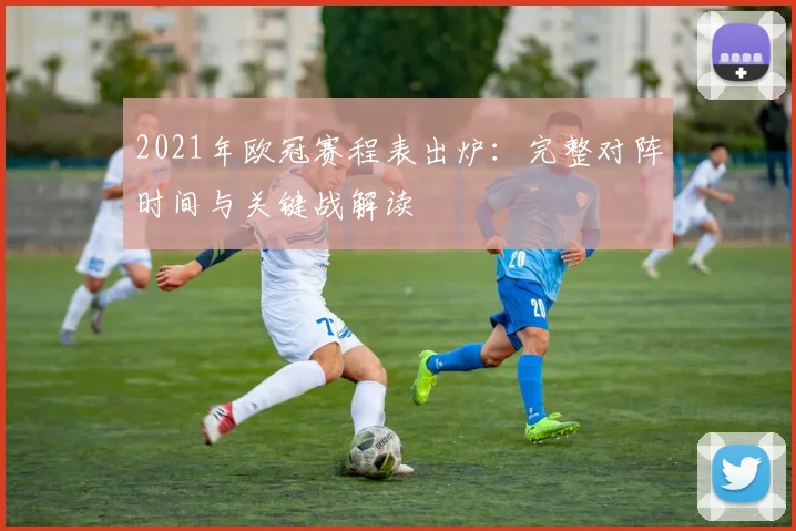 2021年欧冠赛程表出炉：完整对阵时间与关键战解读