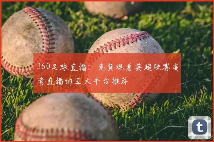 360足球直播：免费观看英超联赛高清直播的五大平台推荐