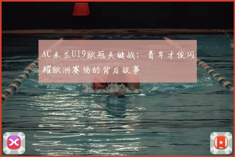 AC米兰U19欧冠关键战：青年才俊闪耀欧洲赛场的背后故事