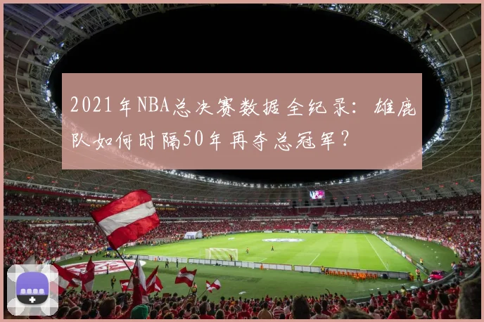 2021年NBA总决赛数据全纪录：雄鹿队如何时隔50年再夺总冠军？