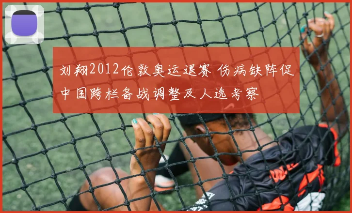 刘翔2012伦敦奥运退赛 伤病缺阵促中国跨栏备战调整及人选考察